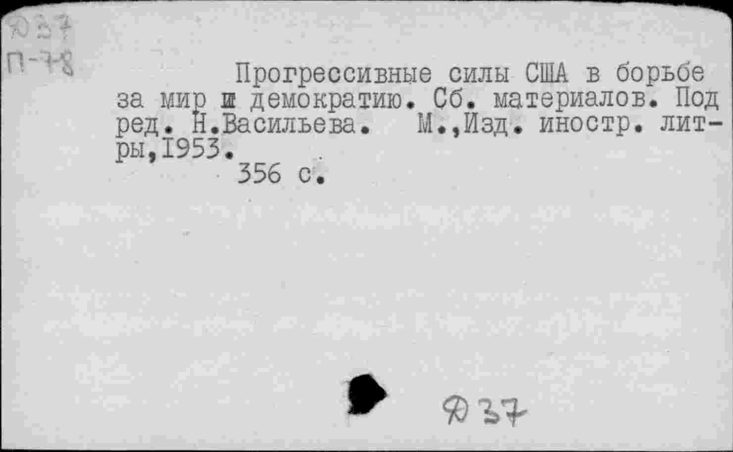 ﻿Прогрессивные силы США в борьбе за мир ш демократию. Сб. материалов. Под ред. Н.Васильева.	М.,Йзд. иностр, лит-
ры, 1953.
356 с.